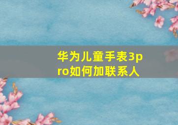 华为儿童手表3pro如何加联系人