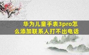 华为儿童手表3pro怎么添加联系人打不出电话