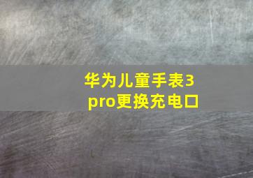 华为儿童手表3pro更换充电口