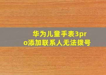 华为儿童手表3pro添加联系人无法拨号