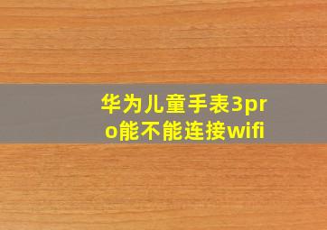 华为儿童手表3pro能不能连接wifi