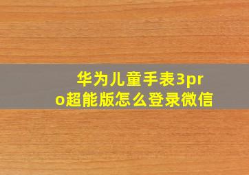 华为儿童手表3pro超能版怎么登录微信