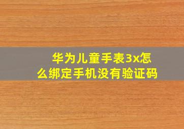 华为儿童手表3x怎么绑定手机没有验证码