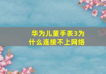 华为儿童手表3为什么连接不上网络