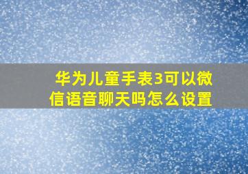 华为儿童手表3可以微信语音聊天吗怎么设置