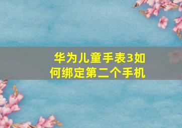 华为儿童手表3如何绑定第二个手机