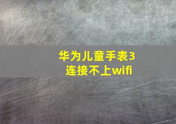 华为儿童手表3连接不上wifi