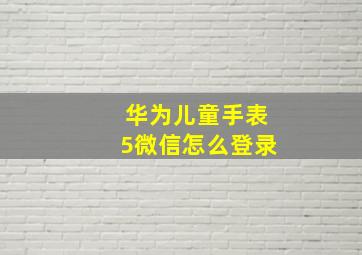 华为儿童手表5微信怎么登录