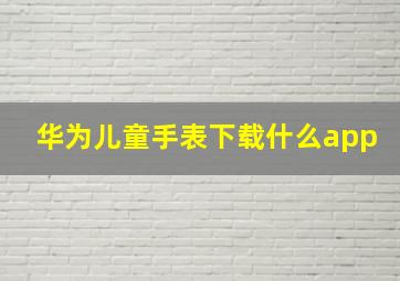 华为儿童手表下载什么app