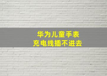 华为儿童手表充电线插不进去