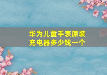 华为儿童手表原装充电器多少钱一个