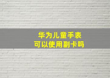 华为儿童手表可以使用副卡吗