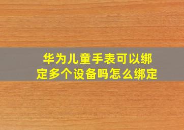 华为儿童手表可以绑定多个设备吗怎么绑定