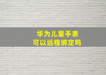 华为儿童手表可以远程绑定吗