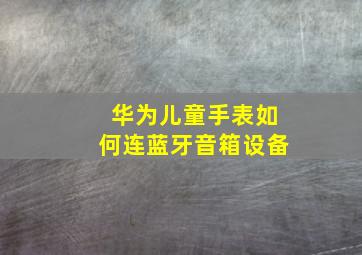 华为儿童手表如何连蓝牙音箱设备