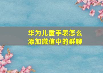 华为儿童手表怎么添加微信中的群聊