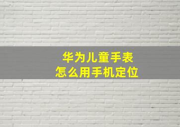 华为儿童手表怎么用手机定位