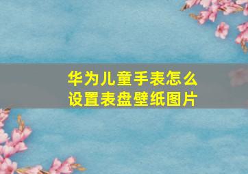 华为儿童手表怎么设置表盘壁纸图片