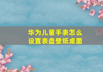 华为儿童手表怎么设置表盘壁纸桌面