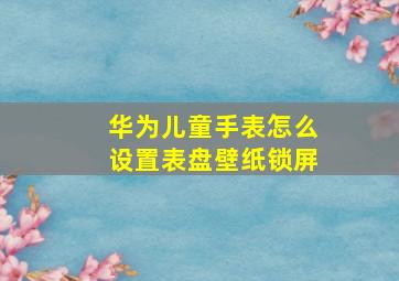 华为儿童手表怎么设置表盘壁纸锁屏