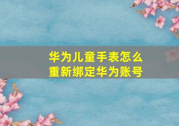 华为儿童手表怎么重新绑定华为账号