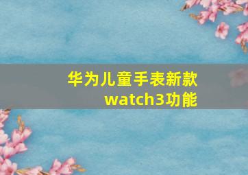 华为儿童手表新款watch3功能