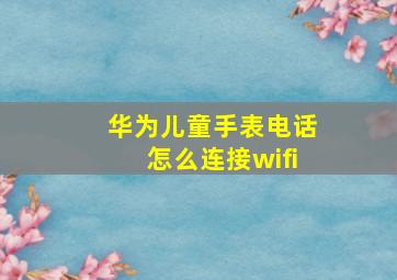 华为儿童手表电话怎么连接wifi