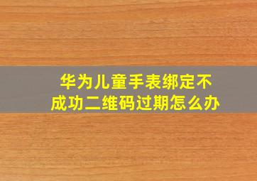 华为儿童手表绑定不成功二维码过期怎么办