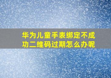 华为儿童手表绑定不成功二维码过期怎么办呢