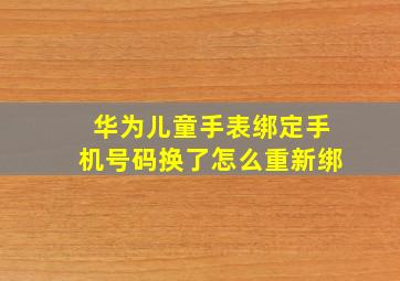 华为儿童手表绑定手机号码换了怎么重新绑