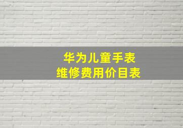 华为儿童手表维修费用价目表