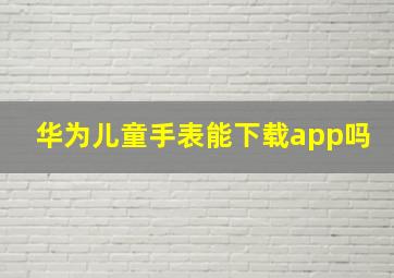 华为儿童手表能下载app吗