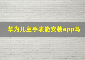 华为儿童手表能安装app吗