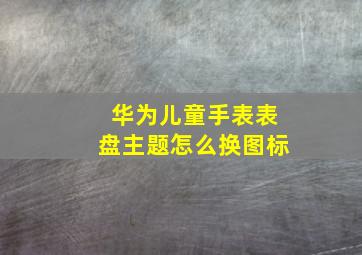 华为儿童手表表盘主题怎么换图标