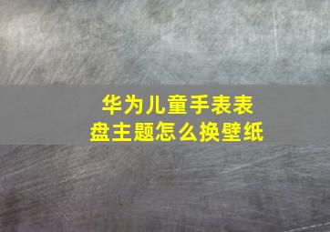 华为儿童手表表盘主题怎么换壁纸