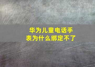 华为儿童电话手表为什么绑定不了