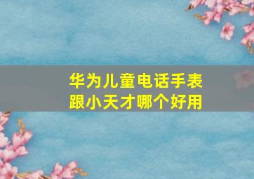 华为儿童电话手表跟小天才哪个好用