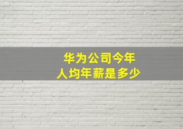 华为公司今年人均年薪是多少