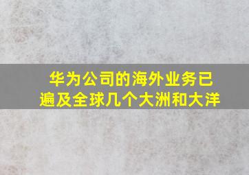 华为公司的海外业务已遍及全球几个大洲和大洋