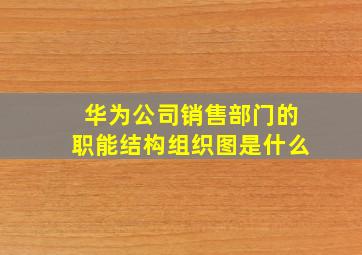 华为公司销售部门的职能结构组织图是什么