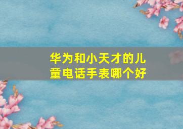 华为和小天才的儿童电话手表哪个好