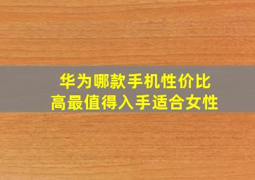 华为哪款手机性价比高最值得入手适合女性