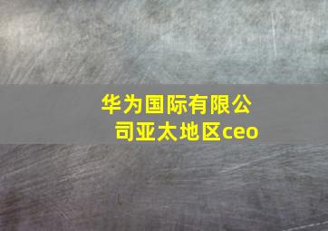 华为国际有限公司亚太地区ceo