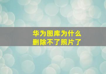 华为图库为什么删除不了照片了