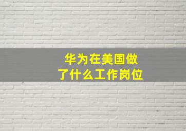 华为在美国做了什么工作岗位