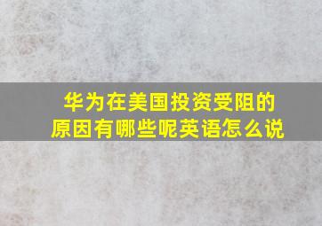 华为在美国投资受阻的原因有哪些呢英语怎么说