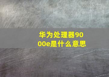 华为处理器9000e是什么意思