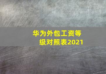 华为外包工资等级对照表2021