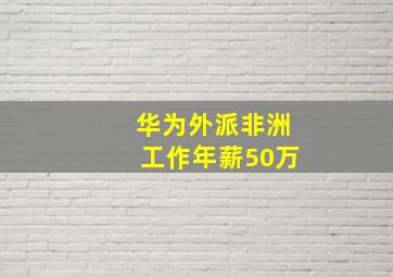 华为外派非洲工作年薪50万