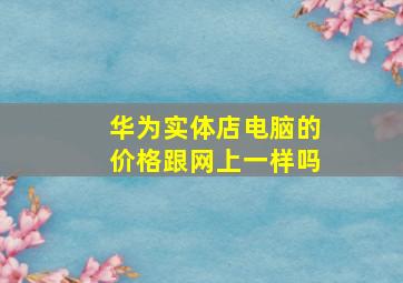 华为实体店电脑的价格跟网上一样吗